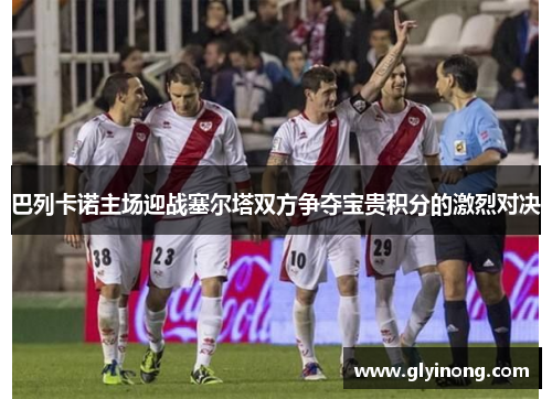 巴列卡诺主场迎战塞尔塔双方争夺宝贵积分的激烈对决