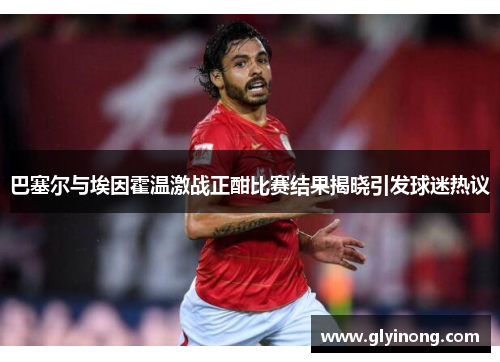 巴塞尔与埃因霍温激战正酣比赛结果揭晓引发球迷热议