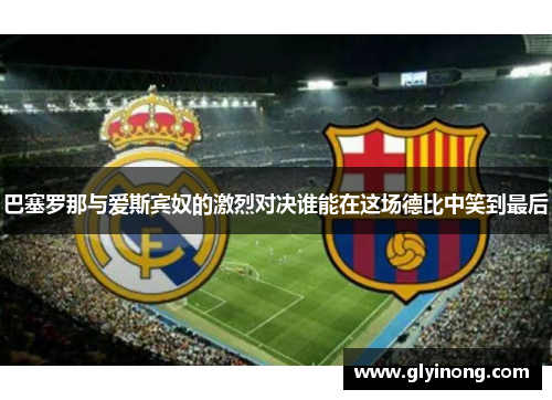 巴塞罗那与爱斯宾奴的激烈对决谁能在这场德比中笑到最后
