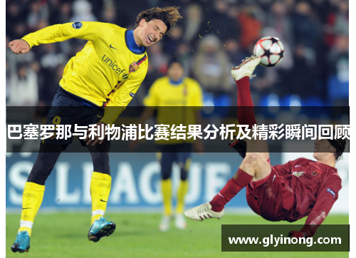 巴塞罗那与利物浦比赛结果分析及精彩瞬间回顾