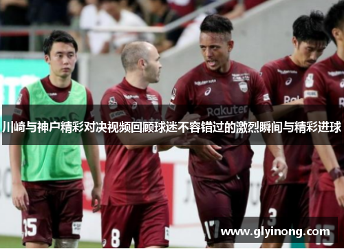 川崎与神户精彩对决视频回顾球迷不容错过的激烈瞬间与精彩进球