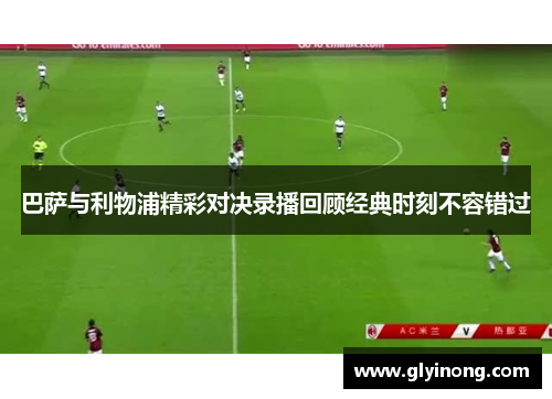 巴萨与利物浦精彩对决录播回顾经典时刻不容错过