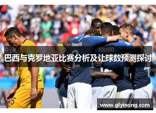 巴西与克罗地亚比赛分析及让球数预测探讨