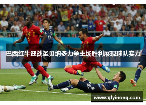 巴西红牛迎战圣贝纳多力争主场胜利展现球队实力