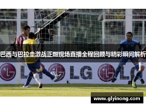 巴西与巴拉圭激战正酣现场直播全程回顾与精彩瞬间解析