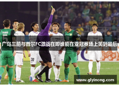 广岛三箭与首尔FC激战在即谁能在亚冠赛场上笑到最后