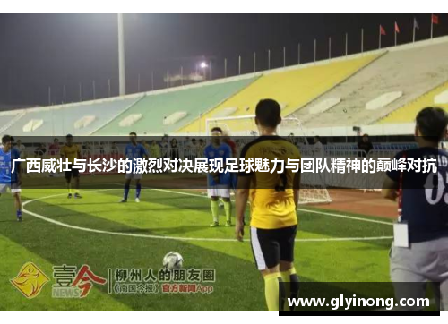 广西威壮与长沙的激烈对决展现足球魅力与团队精神的巅峰对抗