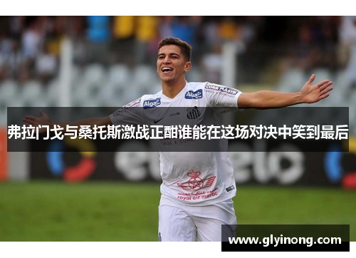 弗拉门戈与桑托斯激战正酣谁能在这场对决中笑到最后