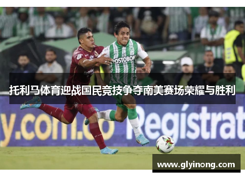 托利马体育迎战国民竞技争夺南美赛场荣耀与胜利