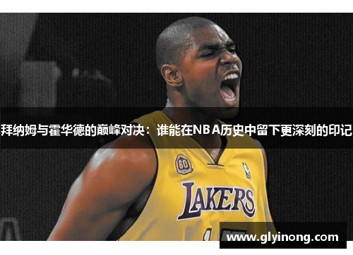 拜纳姆与霍华德的巅峰对决：谁能在NBA历史中留下更深刻的印记