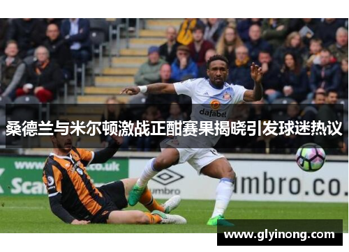 桑德兰与米尔顿激战正酣赛果揭晓引发球迷热议