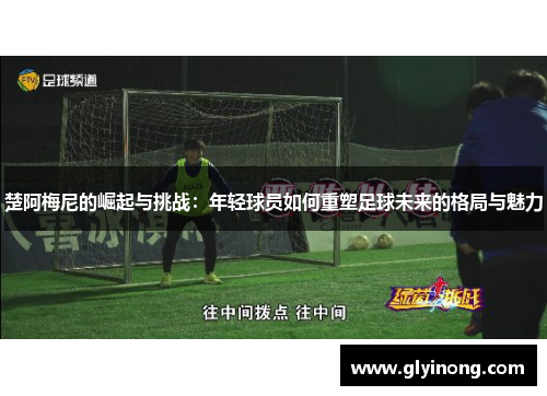 楚阿梅尼的崛起与挑战：年轻球员如何重塑足球未来的格局与魅力