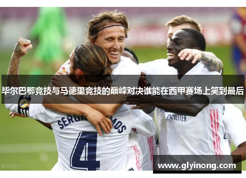毕尔巴鄂竞技与马德里竞技的巅峰对决谁能在西甲赛场上笑到最后